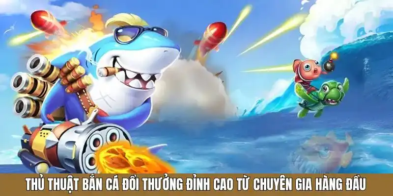 Thủ thuật bắn cá đổi thưởng đỉnh cao từ chuyên gia hàng đầu