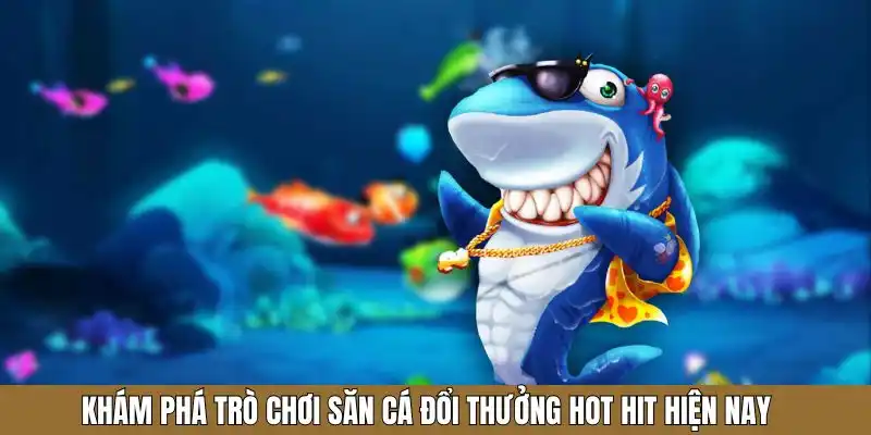 Tìm hiểu sản phẩm săn cá đổi thưởng hot hit trong 2025